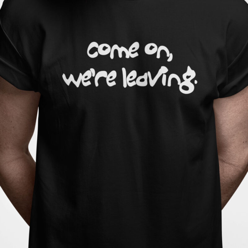 Come on we're leaving
