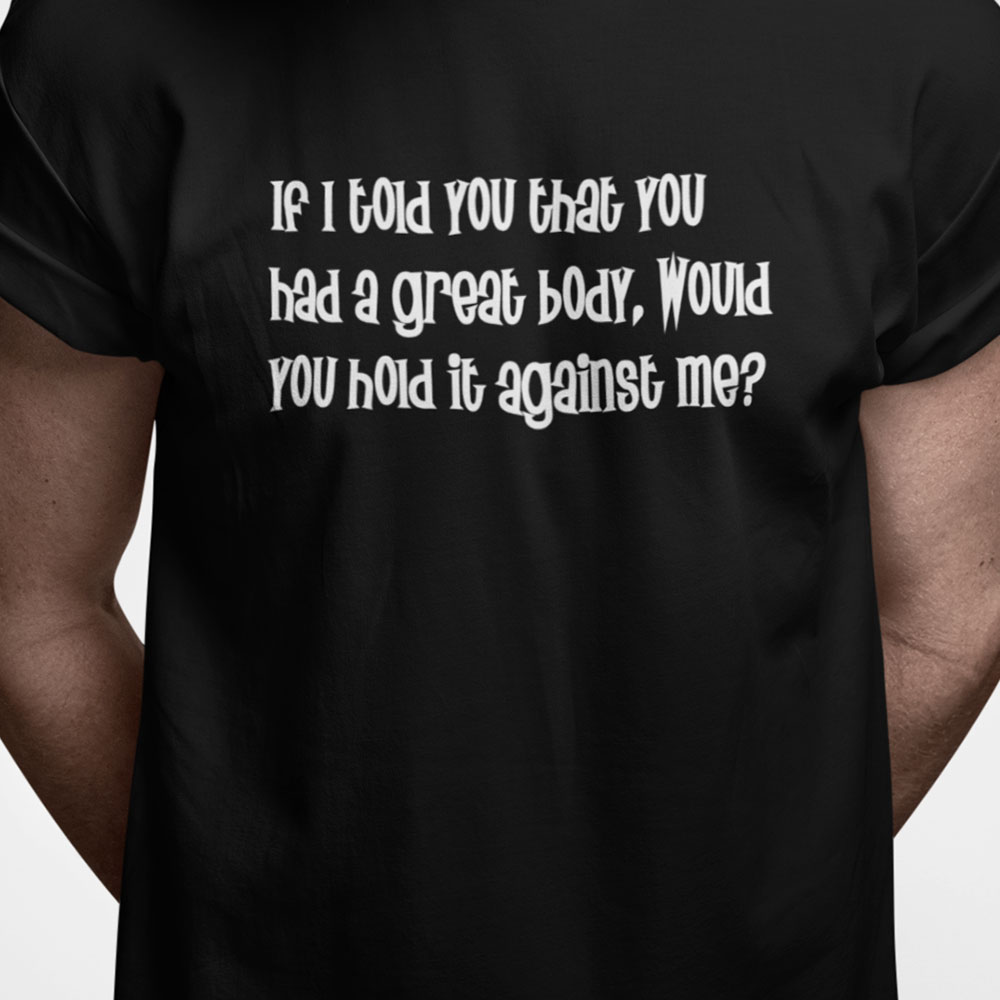 If I told you that you had a great body. Would you hold it against me?