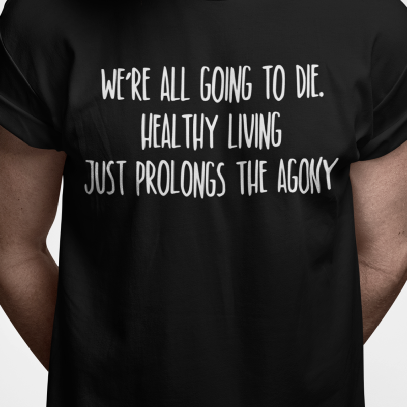 We're all going to die. Healthy living just prolongs the agony