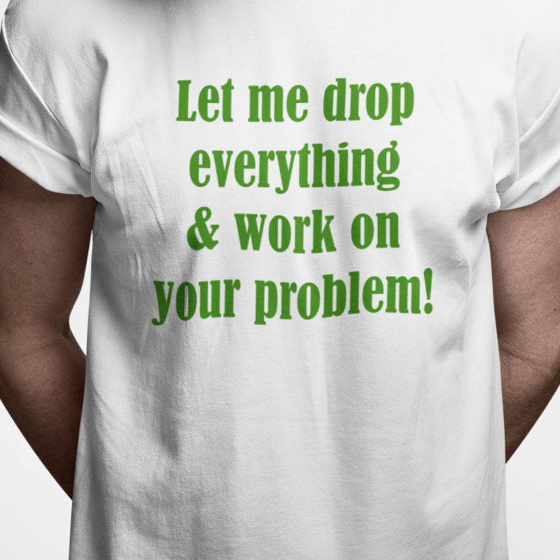 Let me drop everything & work on your problem!
