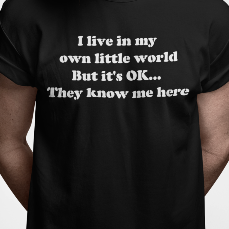 I live in my own little world. But it's OK... They know me here