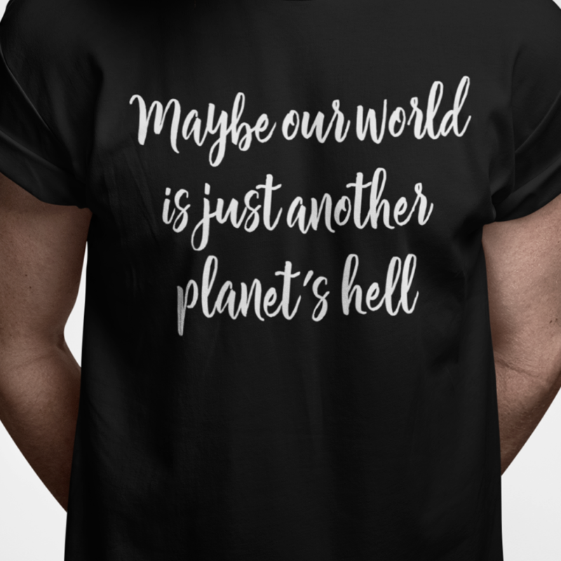 Maybe our world is just another planet's hell