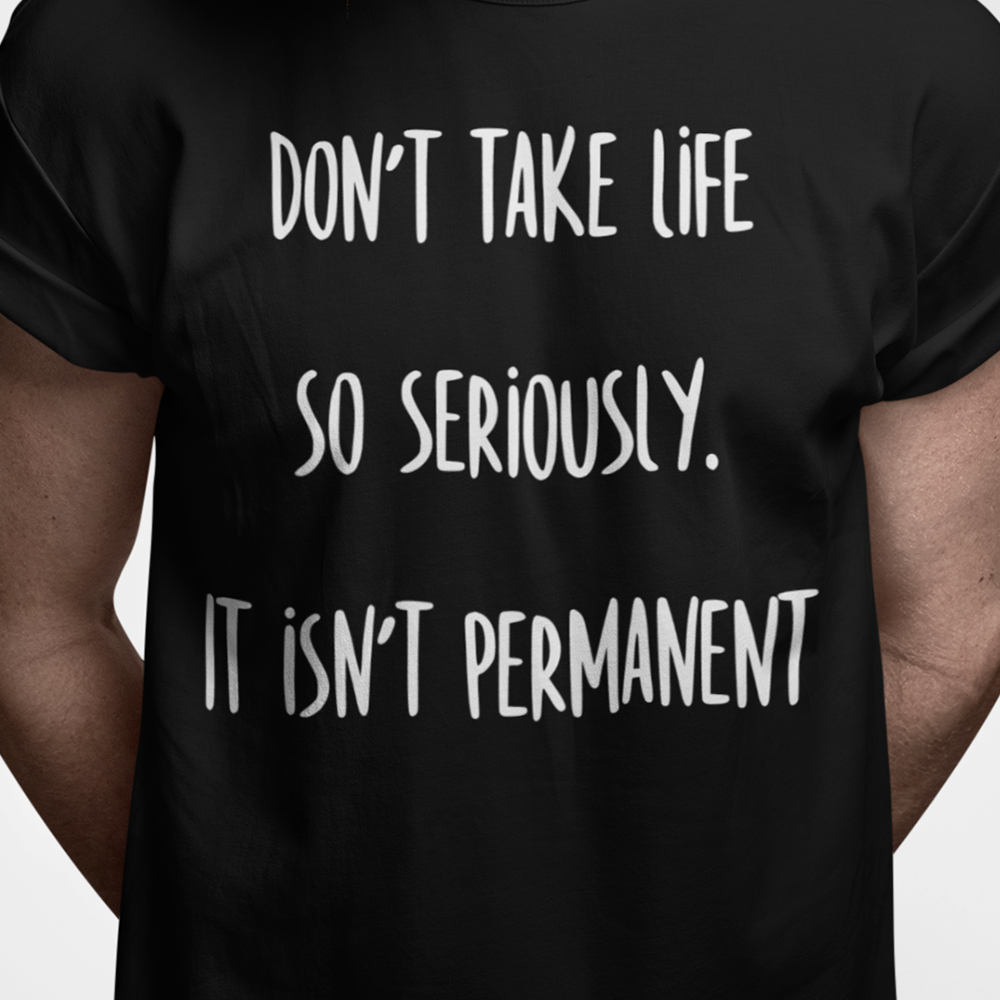 Don't take life so seriously. It isn't permanent