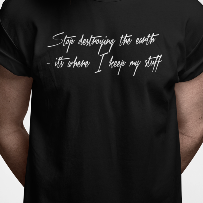 Stop destroying the earth - it's were I keep my stuff