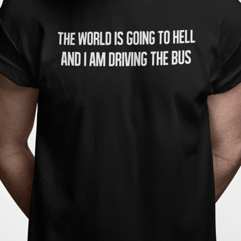 The world is going to hell and I am driving the bus