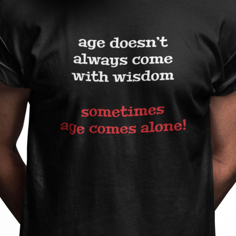 Age doesn't come with wisdow. Sometimes age comes alone!