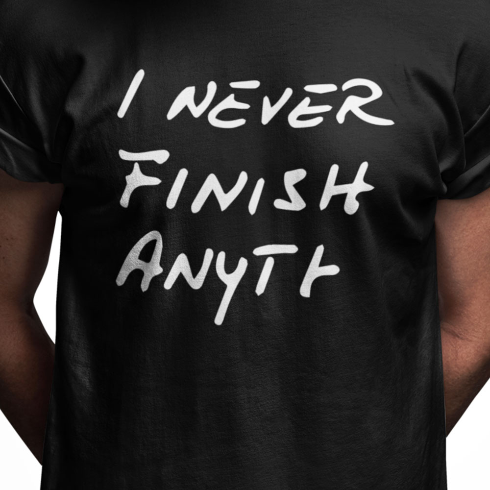 I never finish anyt