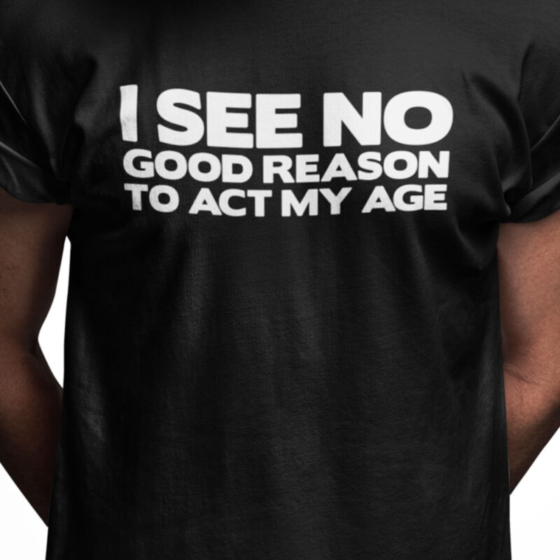 I see no good reason to act my age