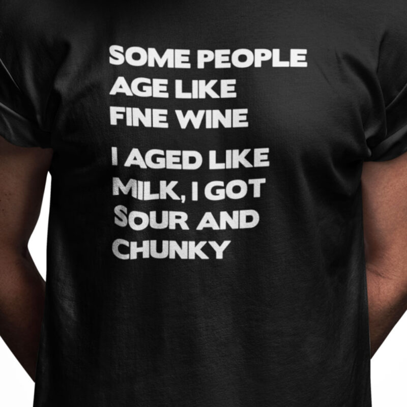 Some people age like fine wine - I aged like milk - I got sour and chunky