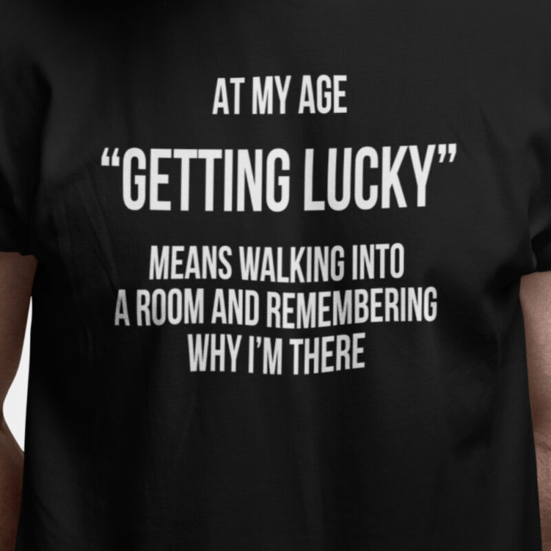 At my age "Getting lucky" means walking into a room and remembering why I'm here