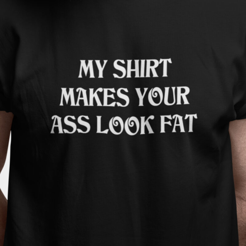 My shirt makes your ass look fat