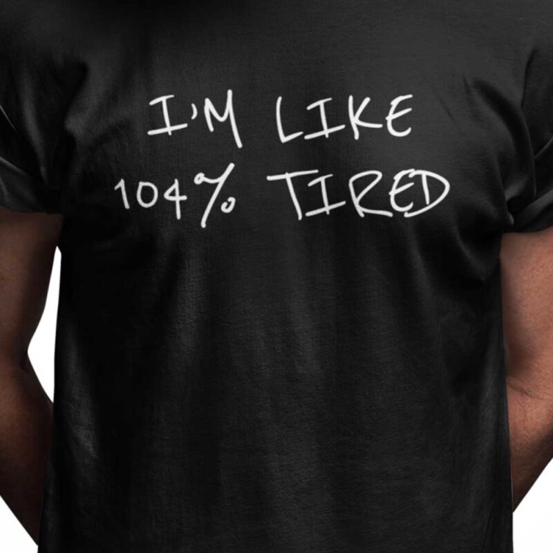 I'm like 104% tired
