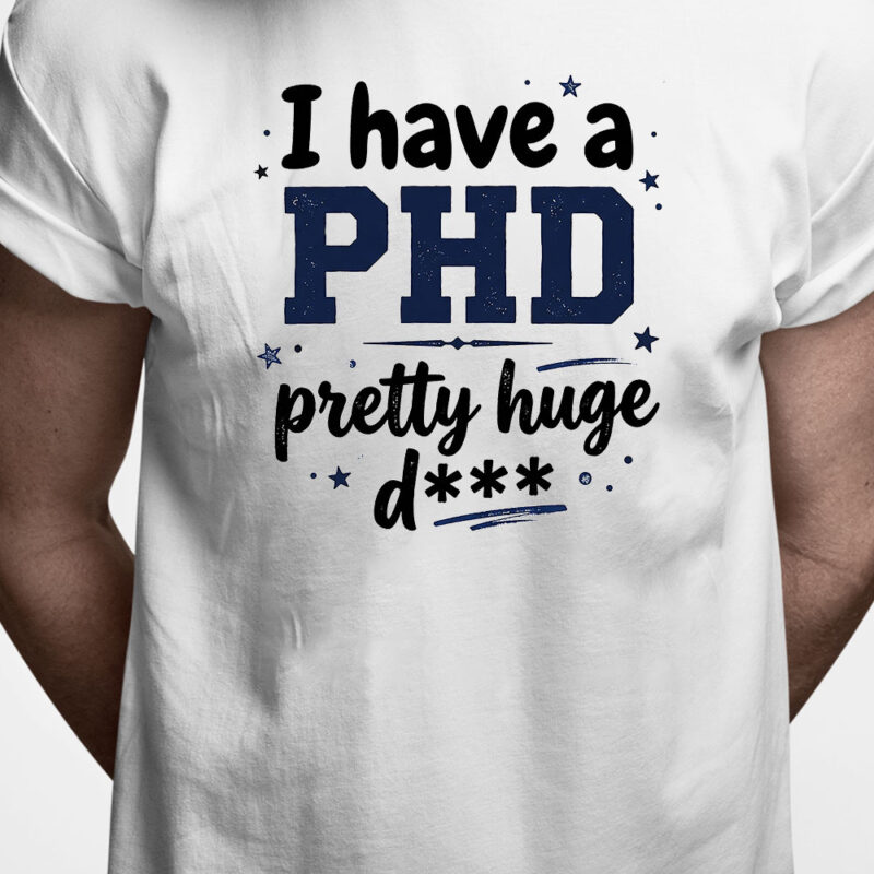 T-shirt: I have a PHD - pretty huge d***