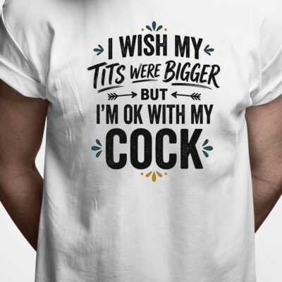 T-shirt: I wish my tits were bigger but I'm OK with my cock