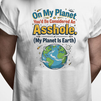 T-shirt: On my planet you'd be considered an asshole (my planet is earth)