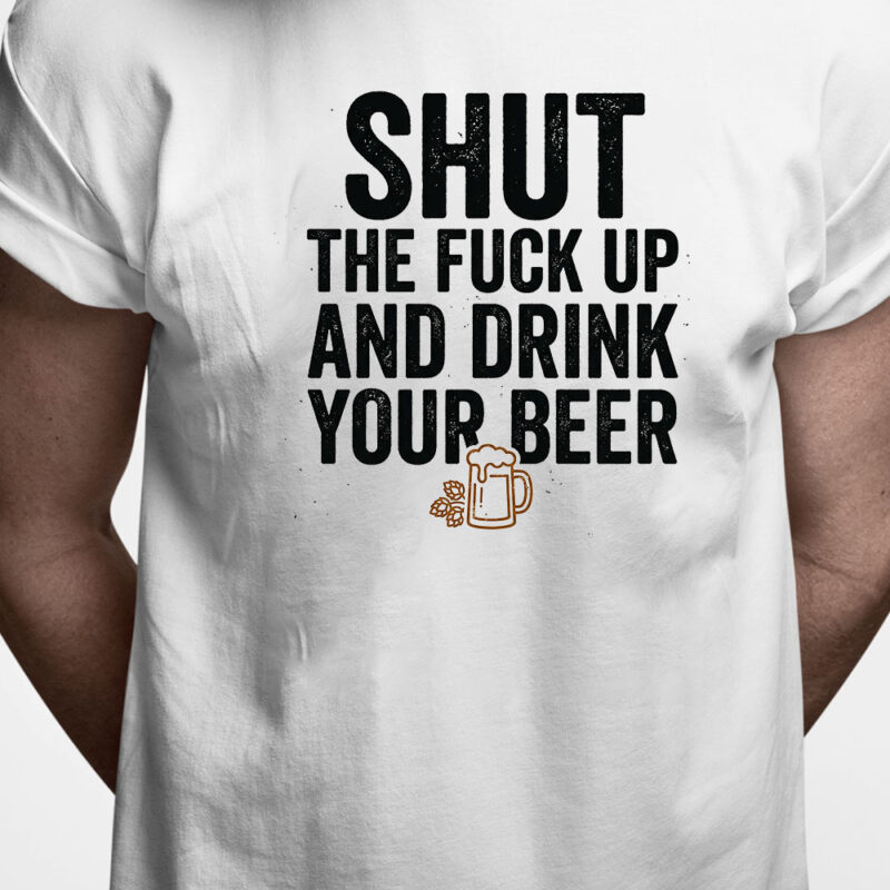 T-shirt: Shut the fuck up and drink your beer