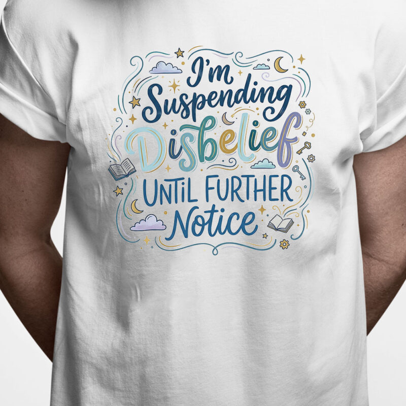 T-shirt: I am suspending disbelief until further notice
