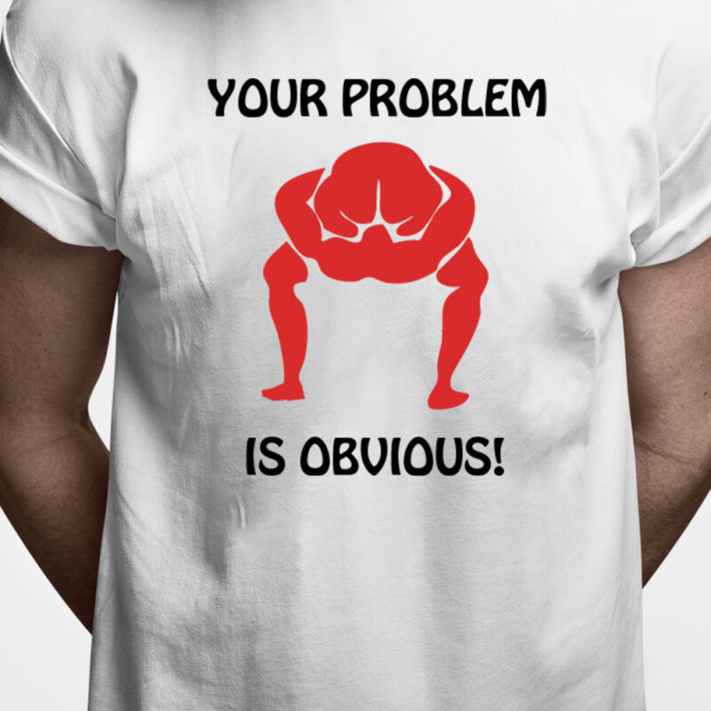 T-shirt: Your problem is obvious!