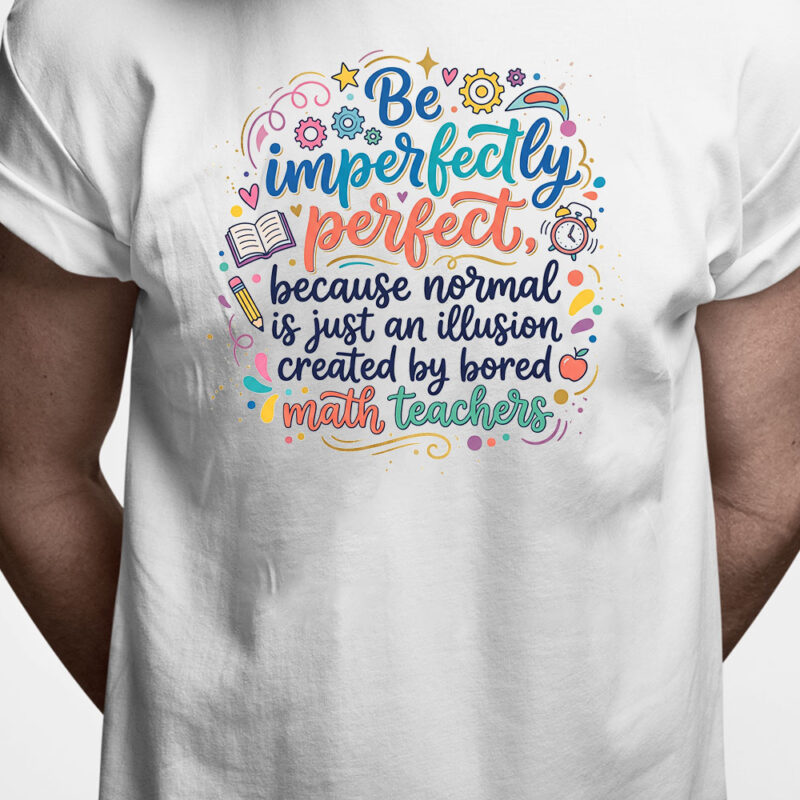 T-shirt: Be imperfectly perfect, because normal is just an illusion created by bored math teachers
