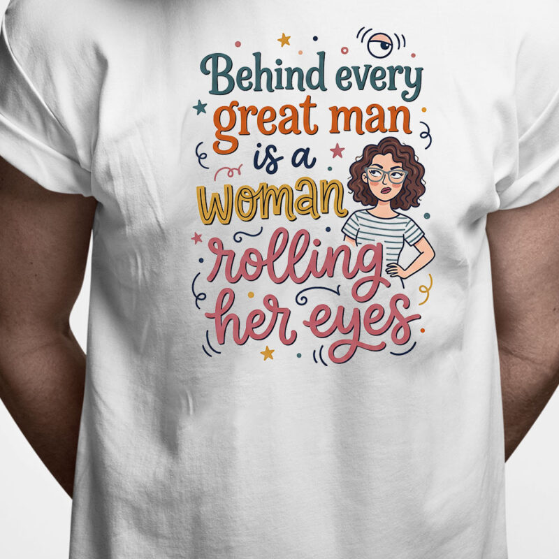 T-shirt: Behind every great man is a woman rolling her eyes