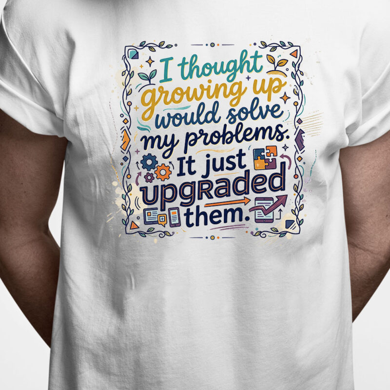 T-shirt:I thought growing up would solve my problems. It just upgraded them