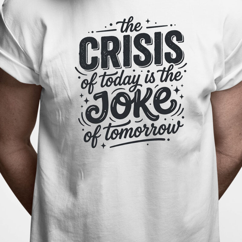 T-shirt: The crisis of today is the joke of tomorrow