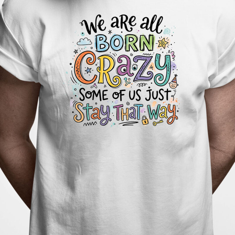 T-shirt: We are all born crazy. Some og us just stay that way