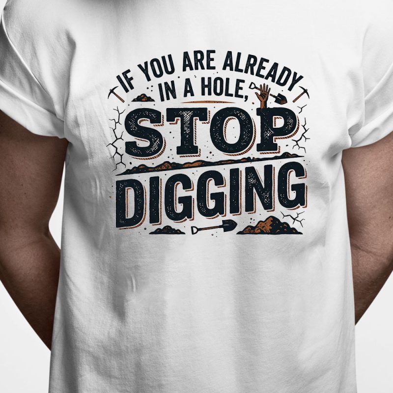 T-shirt: If you are already in a hole - stop digging
