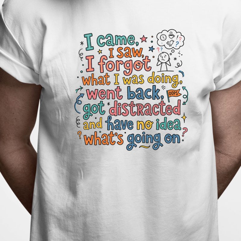 T-shirt: I came, I saw, I forgot what I was doing, went back, got distracted and have no idea what's going on
