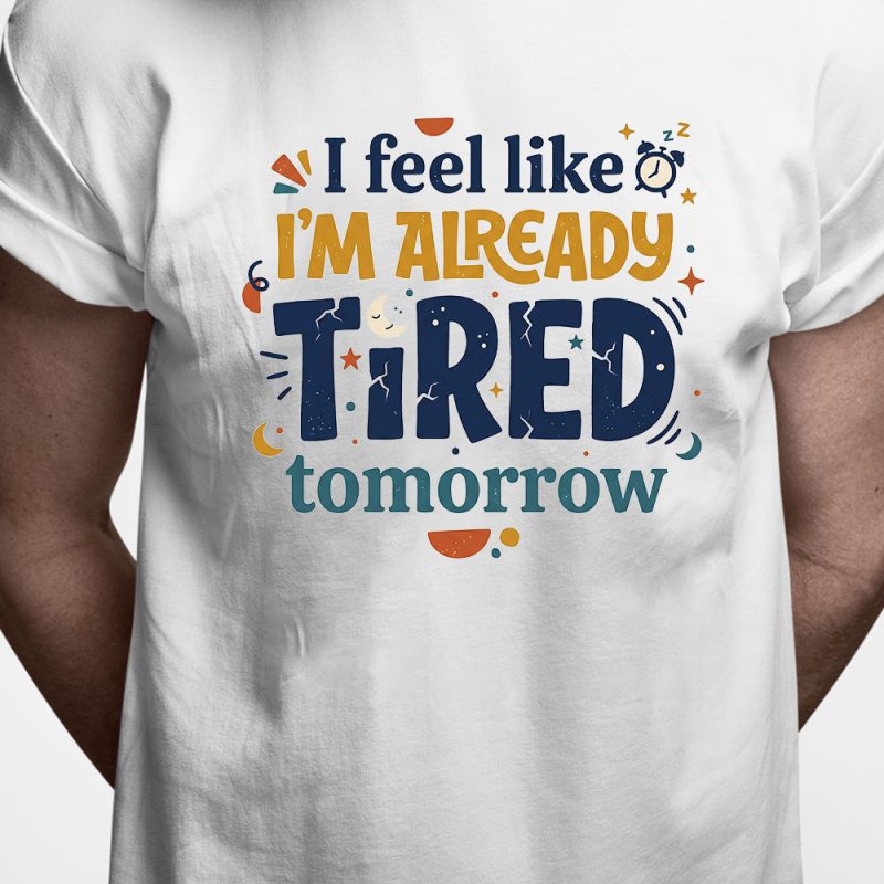 T-shirt: I feel like I'm already tired tomorrow